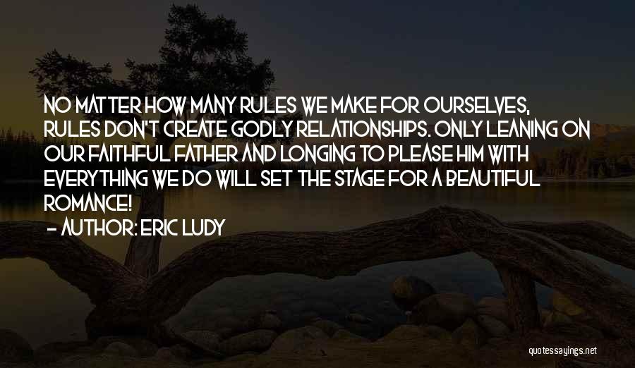 Eric Ludy Quotes: No Matter How Many Rules We Make For Ourselves, Rules Don't Create Godly Relationships. Only Leaning On Our Faithful Father