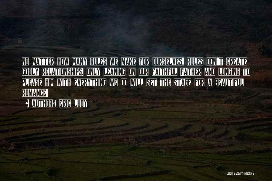 Eric Ludy Quotes: No Matter How Many Rules We Make For Ourselves, Rules Don't Create Godly Relationships. Only Leaning On Our Faithful Father