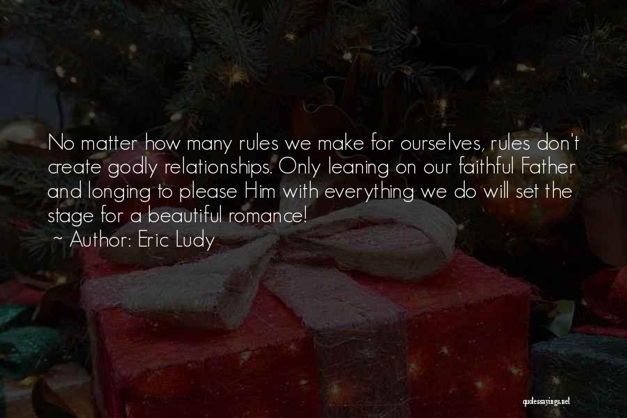 Eric Ludy Quotes: No Matter How Many Rules We Make For Ourselves, Rules Don't Create Godly Relationships. Only Leaning On Our Faithful Father