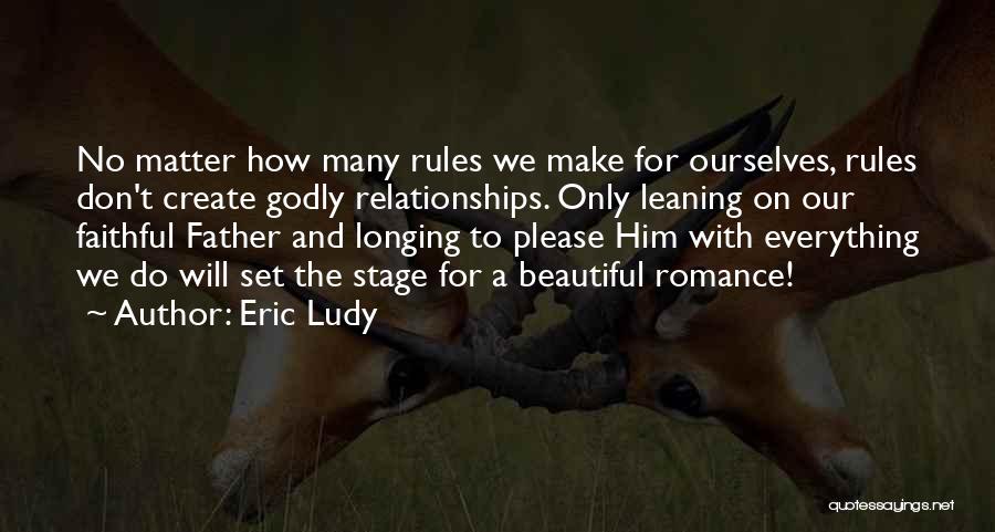 Eric Ludy Quotes: No Matter How Many Rules We Make For Ourselves, Rules Don't Create Godly Relationships. Only Leaning On Our Faithful Father