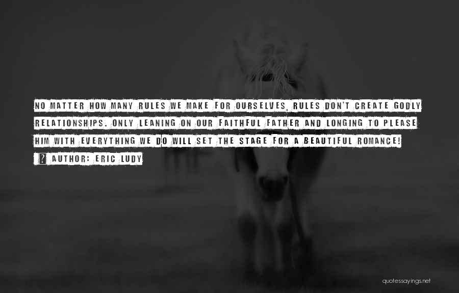 Eric Ludy Quotes: No Matter How Many Rules We Make For Ourselves, Rules Don't Create Godly Relationships. Only Leaning On Our Faithful Father