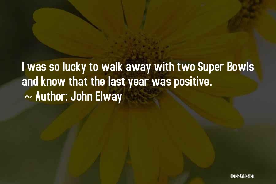 John Elway Quotes: I Was So Lucky To Walk Away With Two Super Bowls And Know That The Last Year Was Positive.