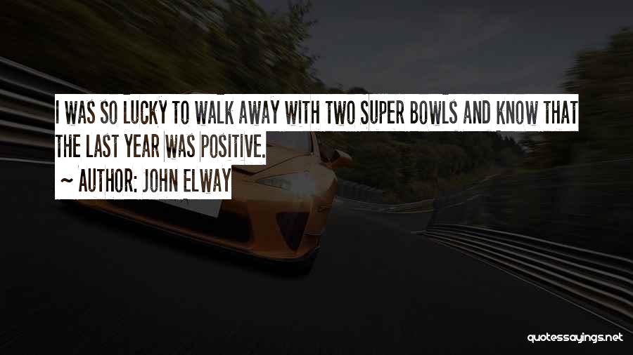 John Elway Quotes: I Was So Lucky To Walk Away With Two Super Bowls And Know That The Last Year Was Positive.