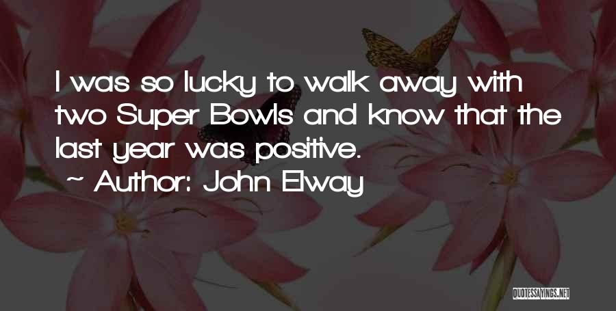 John Elway Quotes: I Was So Lucky To Walk Away With Two Super Bowls And Know That The Last Year Was Positive.