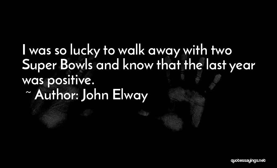 John Elway Quotes: I Was So Lucky To Walk Away With Two Super Bowls And Know That The Last Year Was Positive.