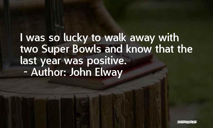 John Elway Quotes: I Was So Lucky To Walk Away With Two Super Bowls And Know That The Last Year Was Positive.