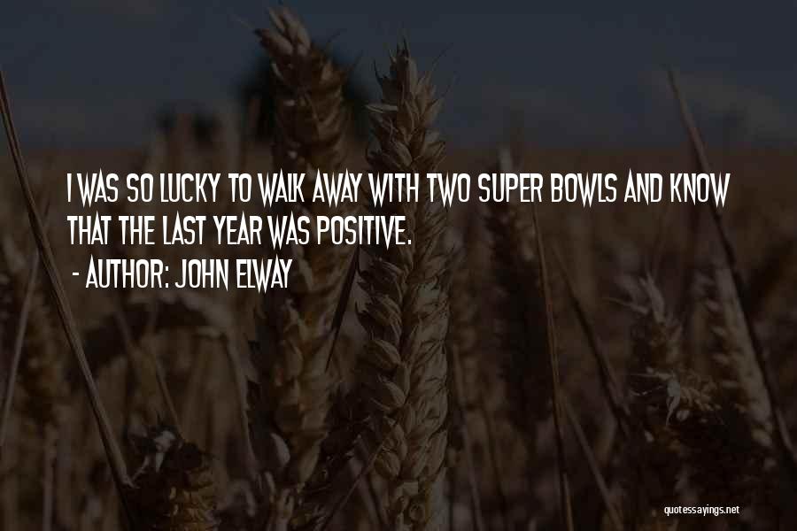 John Elway Quotes: I Was So Lucky To Walk Away With Two Super Bowls And Know That The Last Year Was Positive.