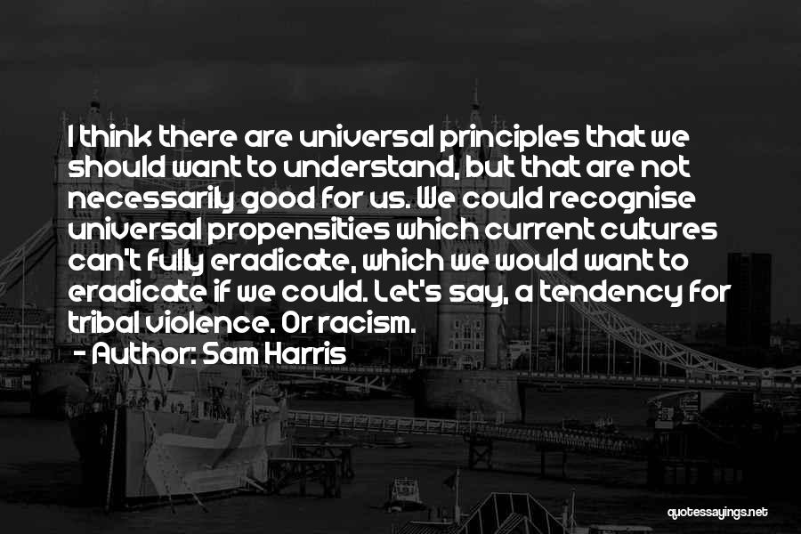 Sam Harris Quotes: I Think There Are Universal Principles That We Should Want To Understand, But That Are Not Necessarily Good For Us.