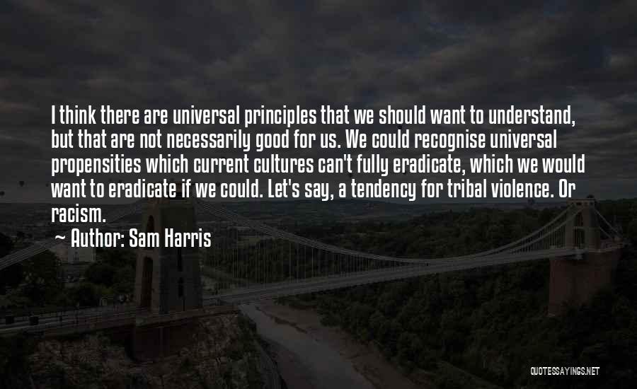 Sam Harris Quotes: I Think There Are Universal Principles That We Should Want To Understand, But That Are Not Necessarily Good For Us.