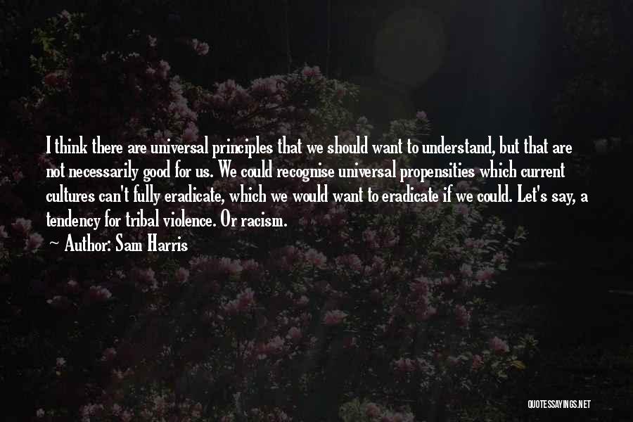 Sam Harris Quotes: I Think There Are Universal Principles That We Should Want To Understand, But That Are Not Necessarily Good For Us.