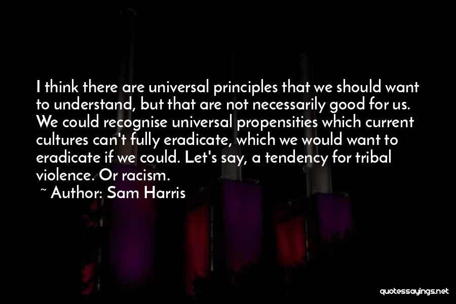 Sam Harris Quotes: I Think There Are Universal Principles That We Should Want To Understand, But That Are Not Necessarily Good For Us.