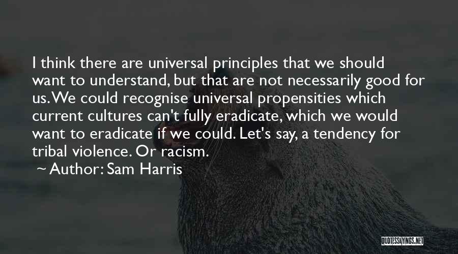 Sam Harris Quotes: I Think There Are Universal Principles That We Should Want To Understand, But That Are Not Necessarily Good For Us.