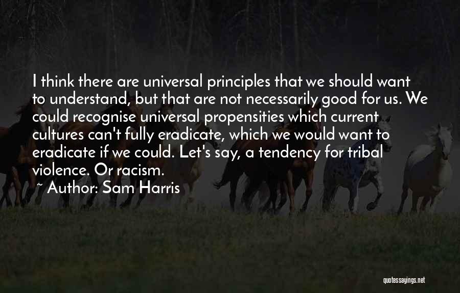 Sam Harris Quotes: I Think There Are Universal Principles That We Should Want To Understand, But That Are Not Necessarily Good For Us.