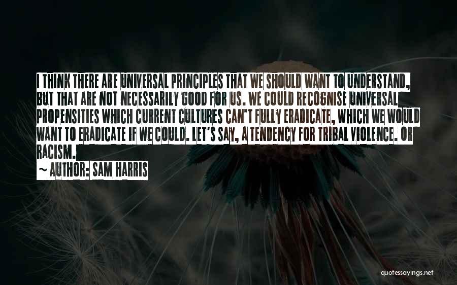 Sam Harris Quotes: I Think There Are Universal Principles That We Should Want To Understand, But That Are Not Necessarily Good For Us.