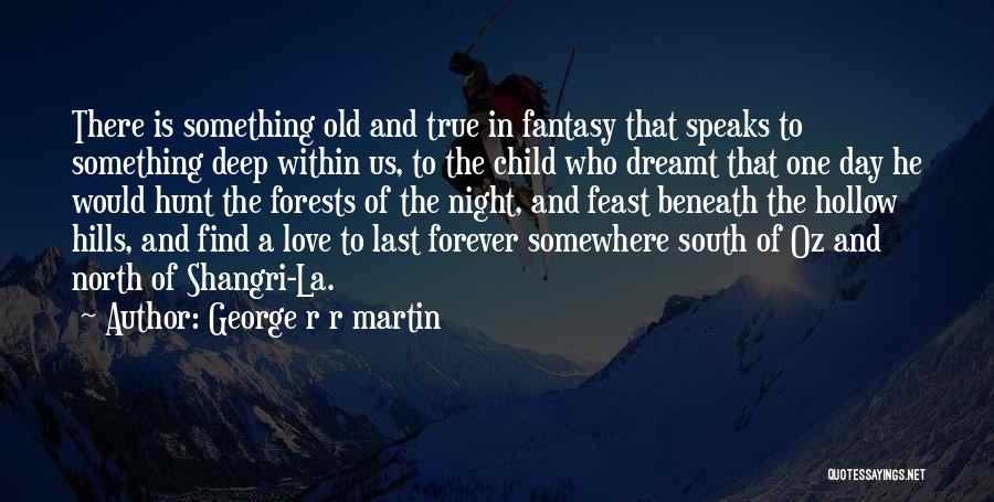 George R R Martin Quotes: There Is Something Old And True In Fantasy That Speaks To Something Deep Within Us, To The Child Who Dreamt