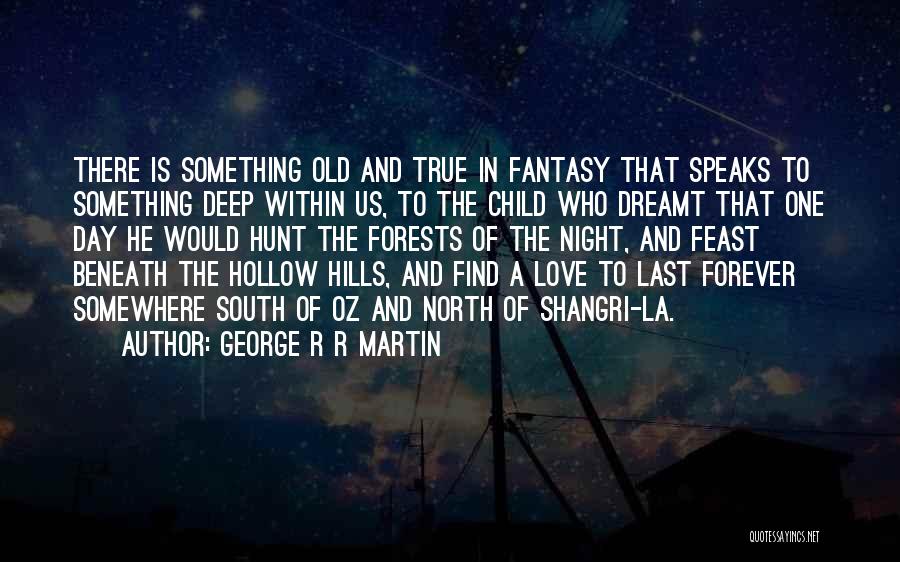 George R R Martin Quotes: There Is Something Old And True In Fantasy That Speaks To Something Deep Within Us, To The Child Who Dreamt