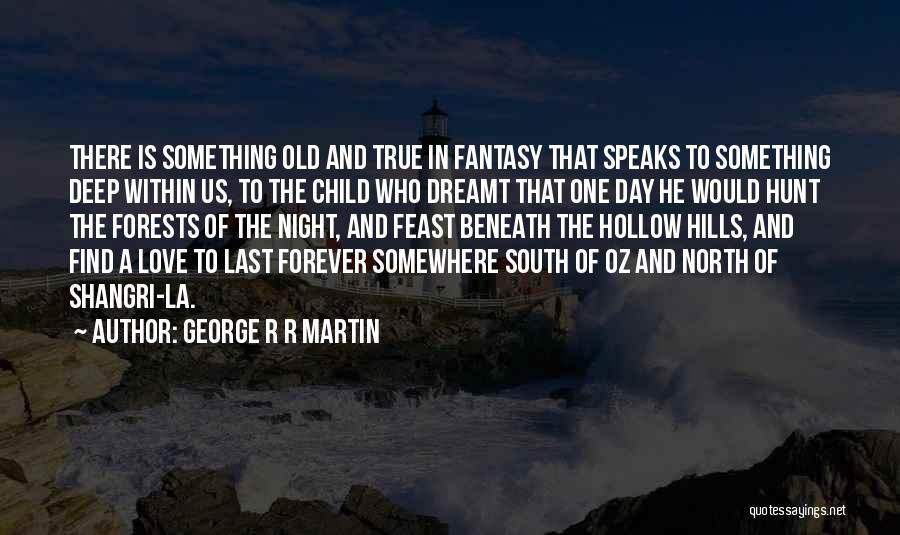 George R R Martin Quotes: There Is Something Old And True In Fantasy That Speaks To Something Deep Within Us, To The Child Who Dreamt