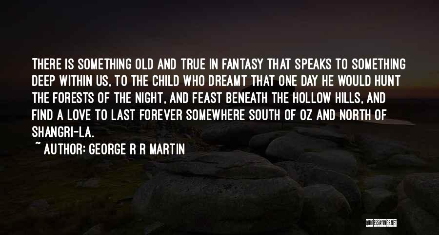 George R R Martin Quotes: There Is Something Old And True In Fantasy That Speaks To Something Deep Within Us, To The Child Who Dreamt