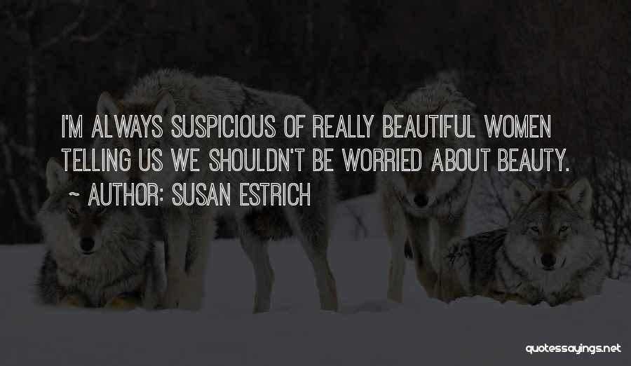 Susan Estrich Quotes: I'm Always Suspicious Of Really Beautiful Women Telling Us We Shouldn't Be Worried About Beauty.