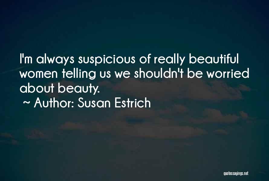 Susan Estrich Quotes: I'm Always Suspicious Of Really Beautiful Women Telling Us We Shouldn't Be Worried About Beauty.