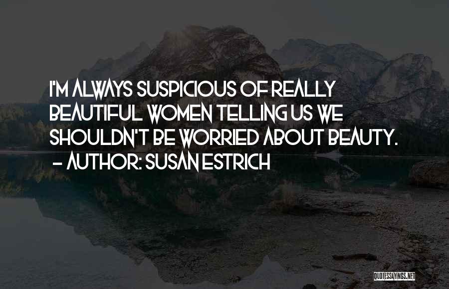 Susan Estrich Quotes: I'm Always Suspicious Of Really Beautiful Women Telling Us We Shouldn't Be Worried About Beauty.