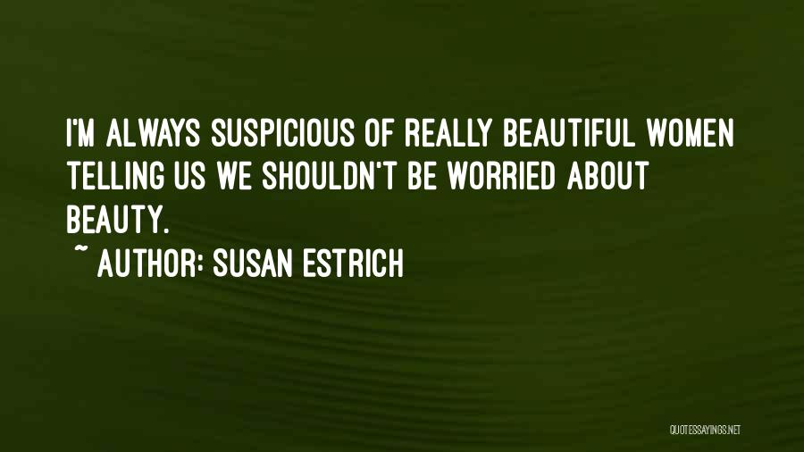 Susan Estrich Quotes: I'm Always Suspicious Of Really Beautiful Women Telling Us We Shouldn't Be Worried About Beauty.