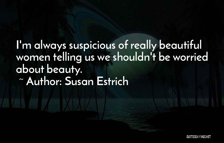 Susan Estrich Quotes: I'm Always Suspicious Of Really Beautiful Women Telling Us We Shouldn't Be Worried About Beauty.