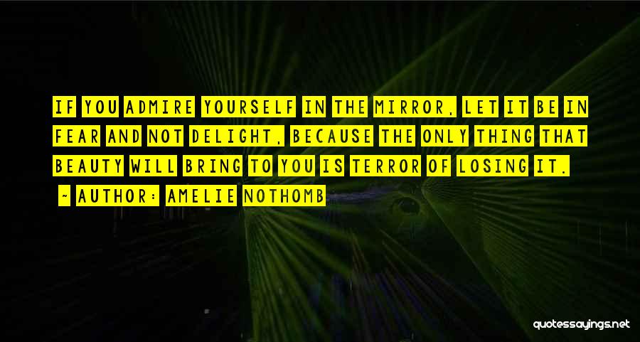 Amelie Nothomb Quotes: If You Admire Yourself In The Mirror, Let It Be In Fear And Not Delight, Because The Only Thing That