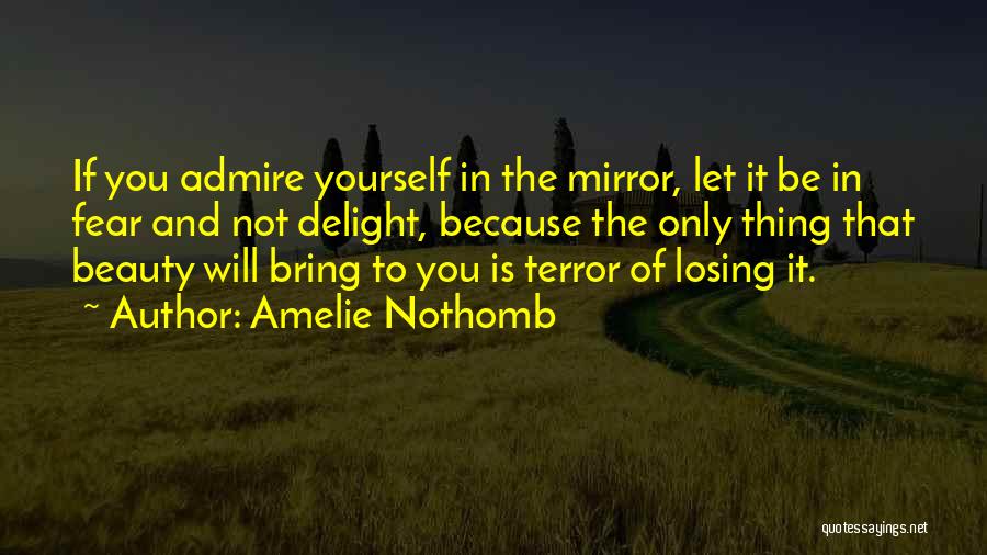 Amelie Nothomb Quotes: If You Admire Yourself In The Mirror, Let It Be In Fear And Not Delight, Because The Only Thing That