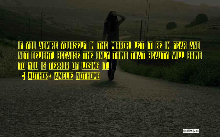 Amelie Nothomb Quotes: If You Admire Yourself In The Mirror, Let It Be In Fear And Not Delight, Because The Only Thing That