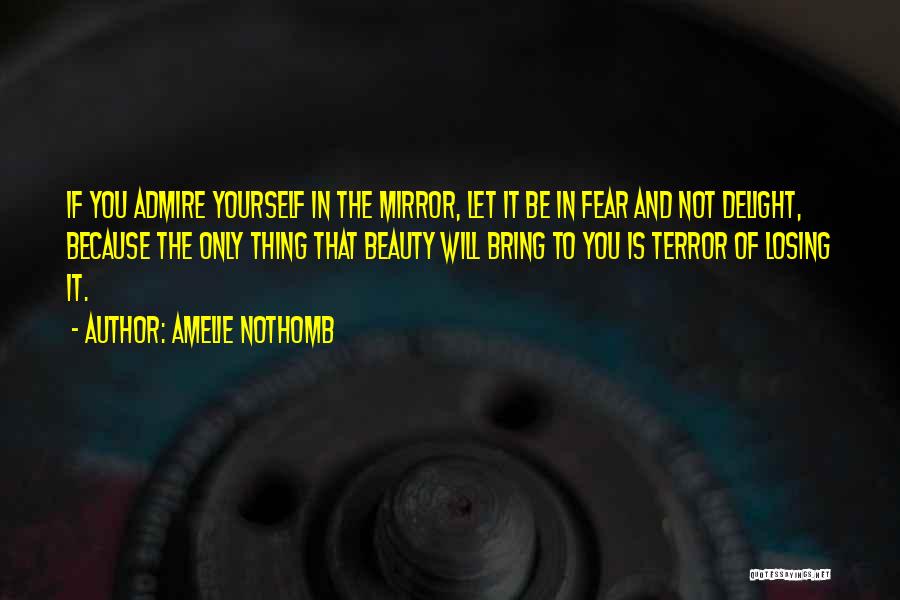 Amelie Nothomb Quotes: If You Admire Yourself In The Mirror, Let It Be In Fear And Not Delight, Because The Only Thing That