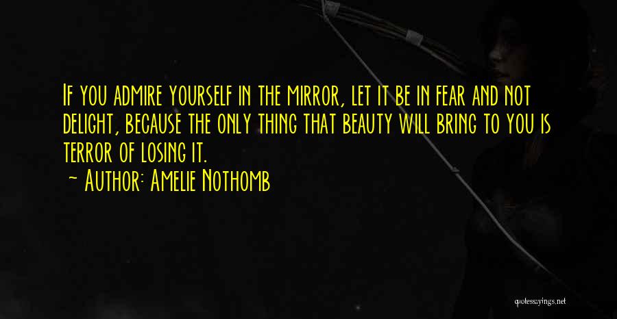 Amelie Nothomb Quotes: If You Admire Yourself In The Mirror, Let It Be In Fear And Not Delight, Because The Only Thing That