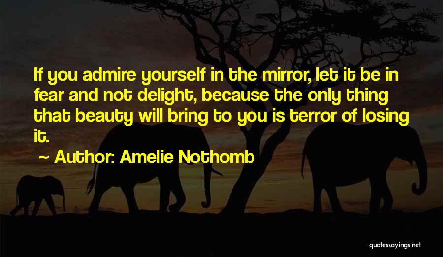 Amelie Nothomb Quotes: If You Admire Yourself In The Mirror, Let It Be In Fear And Not Delight, Because The Only Thing That