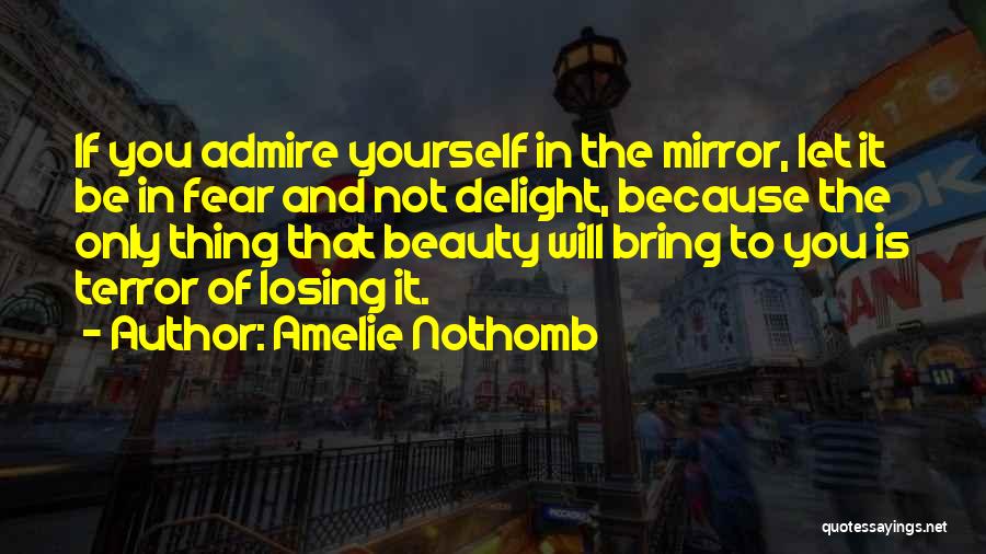 Amelie Nothomb Quotes: If You Admire Yourself In The Mirror, Let It Be In Fear And Not Delight, Because The Only Thing That