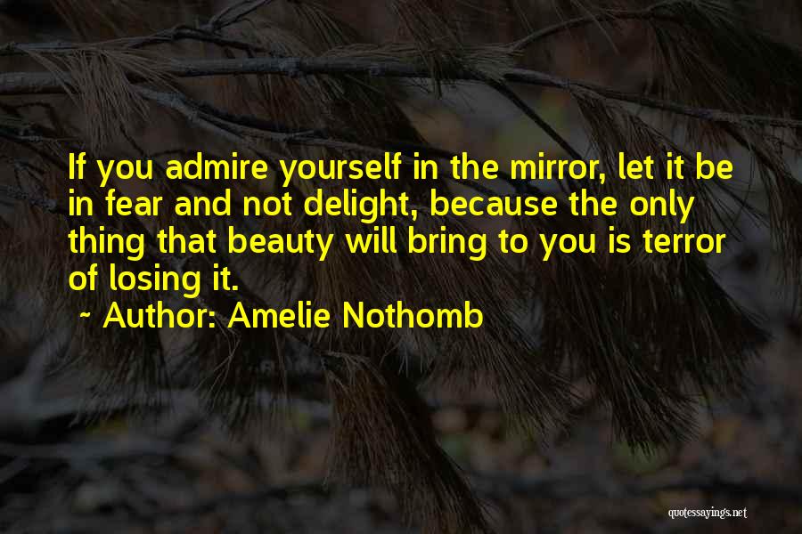 Amelie Nothomb Quotes: If You Admire Yourself In The Mirror, Let It Be In Fear And Not Delight, Because The Only Thing That