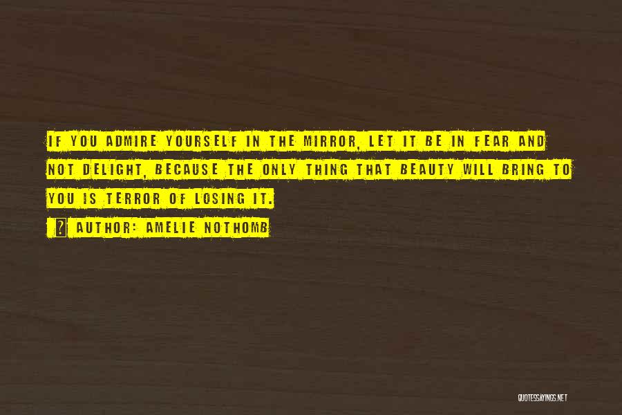 Amelie Nothomb Quotes: If You Admire Yourself In The Mirror, Let It Be In Fear And Not Delight, Because The Only Thing That