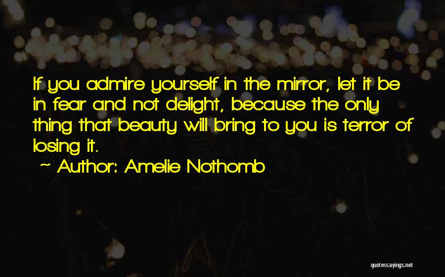 Amelie Nothomb Quotes: If You Admire Yourself In The Mirror, Let It Be In Fear And Not Delight, Because The Only Thing That