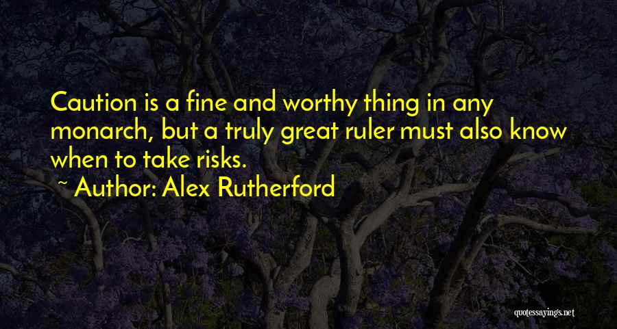 Alex Rutherford Quotes: Caution Is A Fine And Worthy Thing In Any Monarch, But A Truly Great Ruler Must Also Know When To