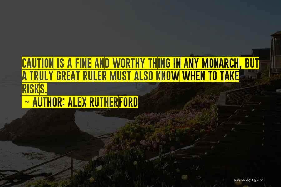 Alex Rutherford Quotes: Caution Is A Fine And Worthy Thing In Any Monarch, But A Truly Great Ruler Must Also Know When To