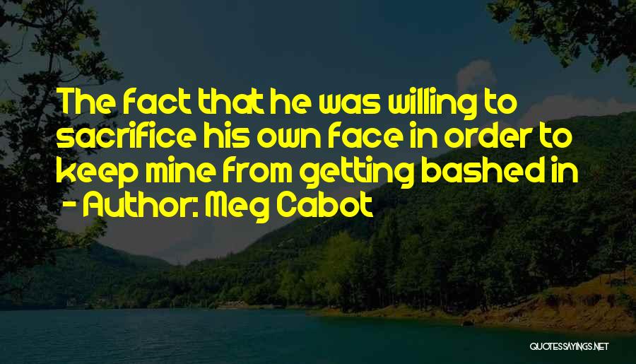 Meg Cabot Quotes: The Fact That He Was Willing To Sacrifice His Own Face In Order To Keep Mine From Getting Bashed In