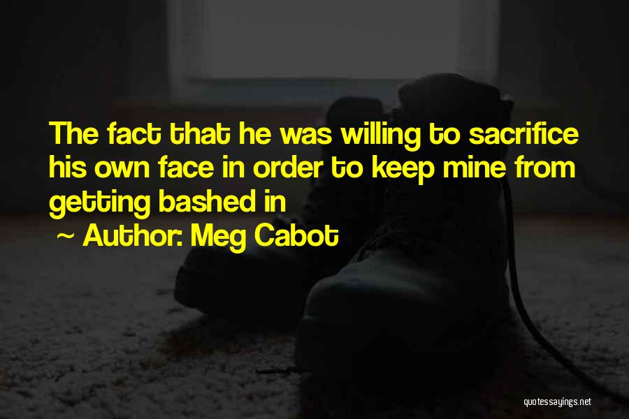 Meg Cabot Quotes: The Fact That He Was Willing To Sacrifice His Own Face In Order To Keep Mine From Getting Bashed In