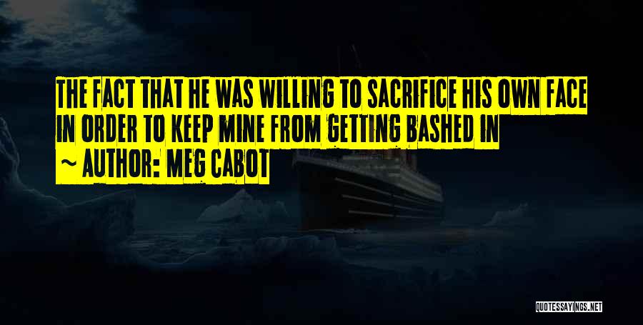 Meg Cabot Quotes: The Fact That He Was Willing To Sacrifice His Own Face In Order To Keep Mine From Getting Bashed In