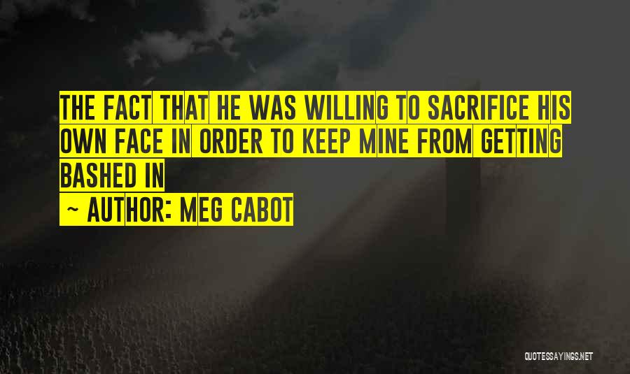 Meg Cabot Quotes: The Fact That He Was Willing To Sacrifice His Own Face In Order To Keep Mine From Getting Bashed In