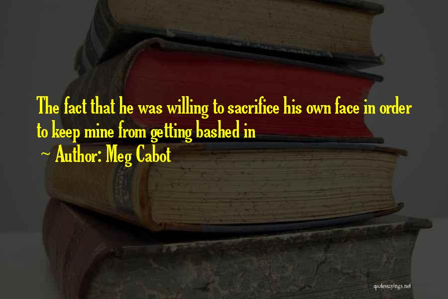 Meg Cabot Quotes: The Fact That He Was Willing To Sacrifice His Own Face In Order To Keep Mine From Getting Bashed In