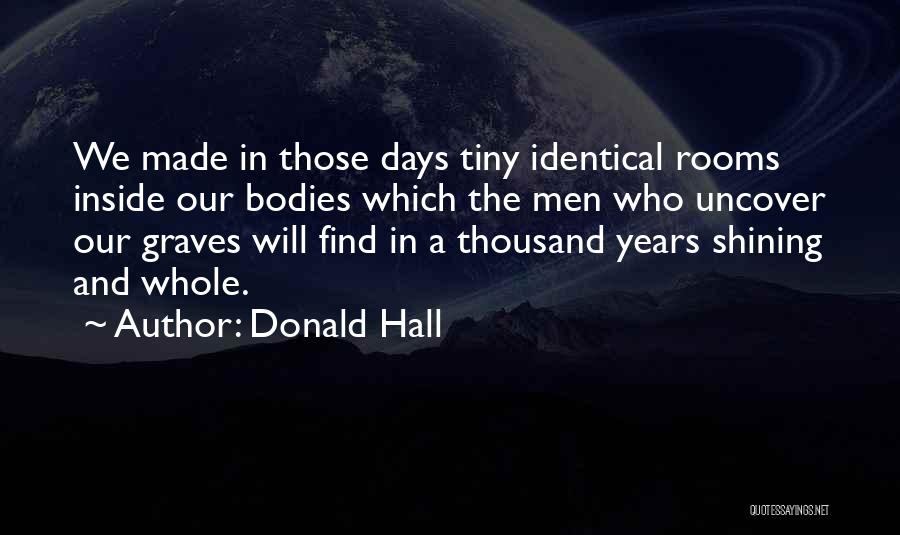 Donald Hall Quotes: We Made In Those Days Tiny Identical Rooms Inside Our Bodies Which The Men Who Uncover Our Graves Will Find