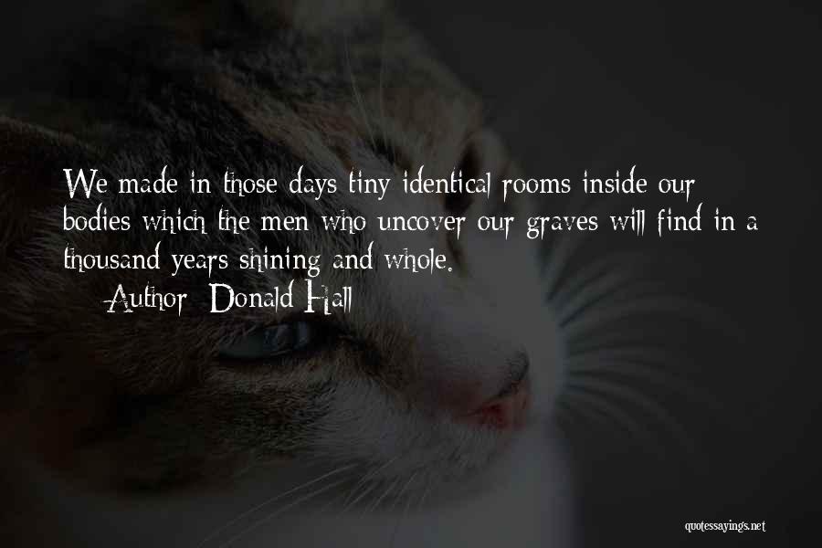 Donald Hall Quotes: We Made In Those Days Tiny Identical Rooms Inside Our Bodies Which The Men Who Uncover Our Graves Will Find