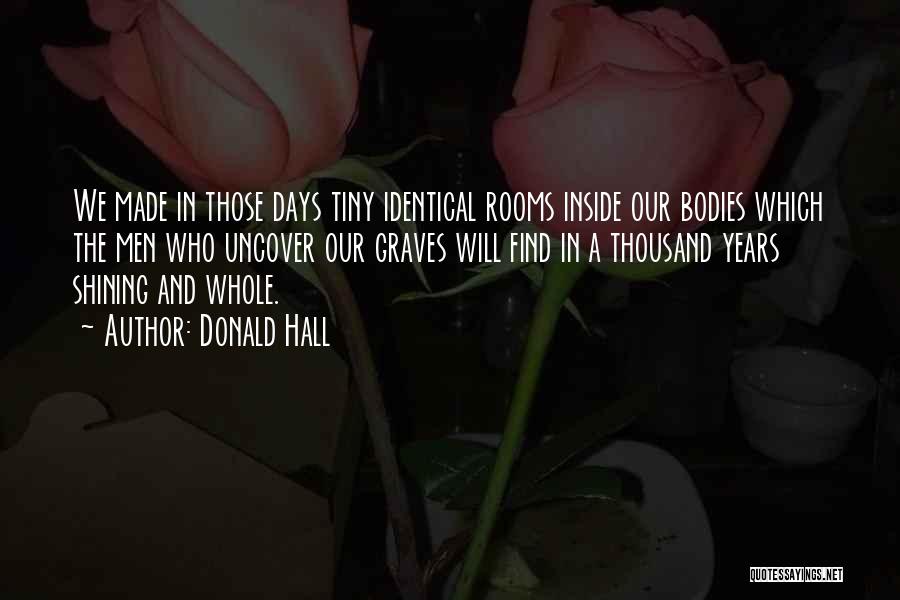 Donald Hall Quotes: We Made In Those Days Tiny Identical Rooms Inside Our Bodies Which The Men Who Uncover Our Graves Will Find