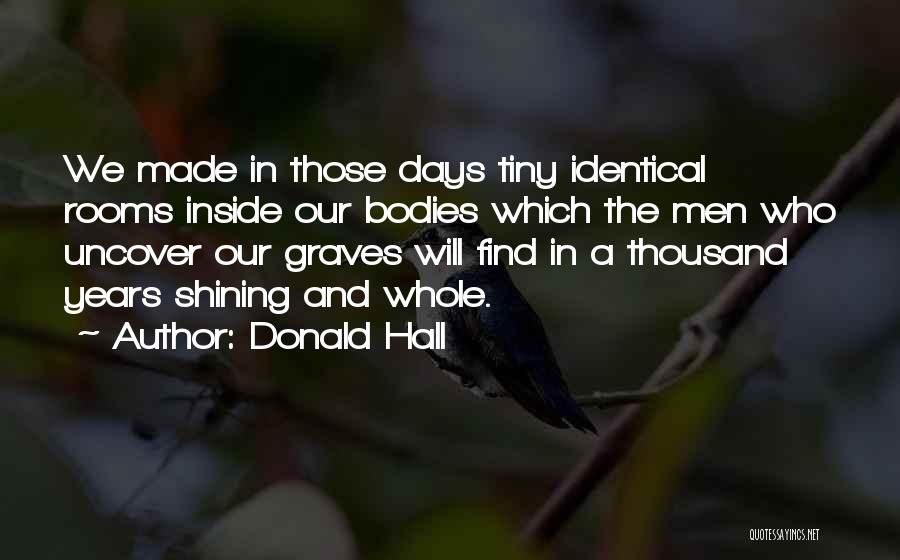 Donald Hall Quotes: We Made In Those Days Tiny Identical Rooms Inside Our Bodies Which The Men Who Uncover Our Graves Will Find