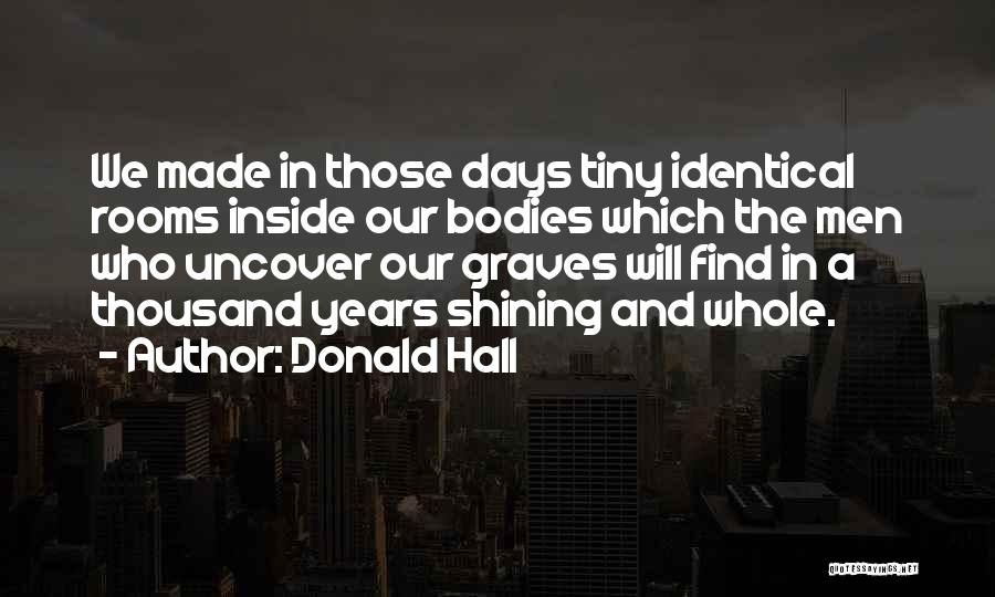 Donald Hall Quotes: We Made In Those Days Tiny Identical Rooms Inside Our Bodies Which The Men Who Uncover Our Graves Will Find