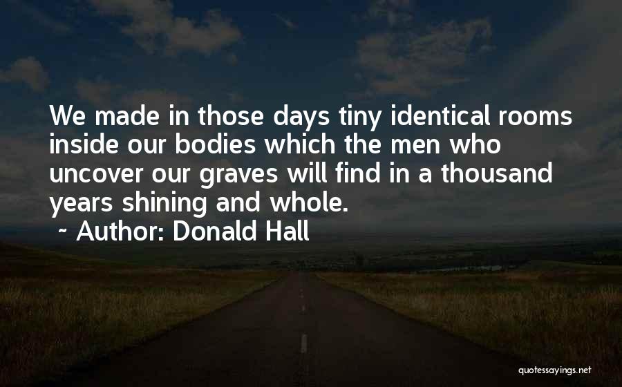 Donald Hall Quotes: We Made In Those Days Tiny Identical Rooms Inside Our Bodies Which The Men Who Uncover Our Graves Will Find